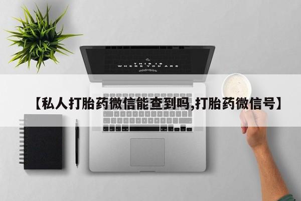 流产药网上专门卖店微信【私人打胎药微信能查到吗,打胎药微信号】