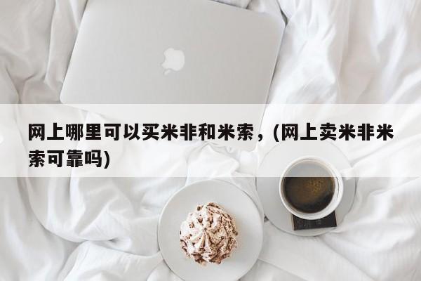 流产药网上专门卖店微信网上哪里可以买米非和米索，(网上卖米非米索可靠吗)
