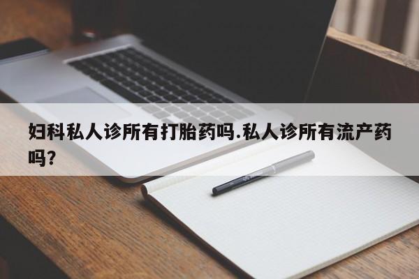 流产药网上专门卖店微信妇科私人诊所有打胎药吗.私人诊所有流产药吗？