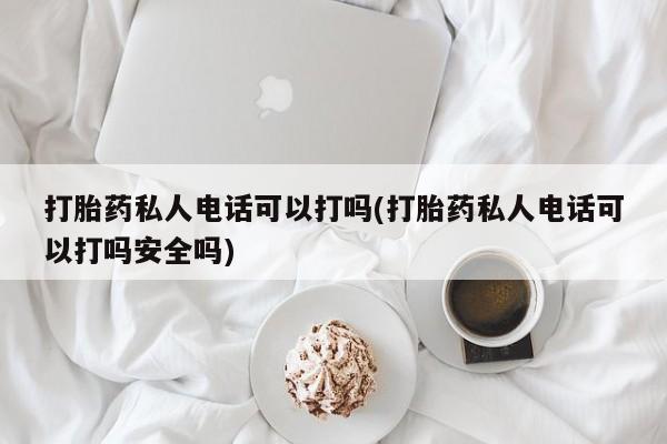 流产药网上专门卖店微信打胎药私人电话可以打吗(打胎药私人电话可以打吗安全吗)