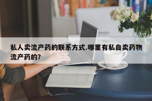 流产药网上专门卖店微信私人卖流产药的联系方式.哪里有私自卖药物流产药的？