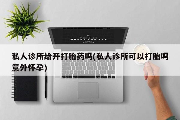 流产药网上专门卖店微信私人诊所给开打胎药吗(私人诊所可以打胎吗意外怀孕)