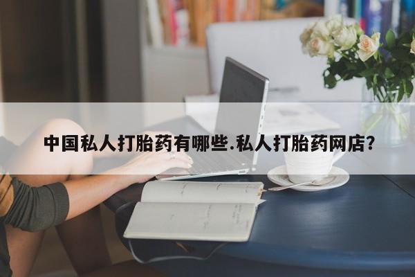 流产药网上专门卖店微信中国私人打胎药有哪些.私人打胎药网店？