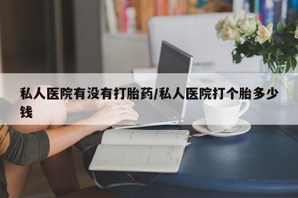 流产药网上专门卖店微信私人医院有没有打胎药/私人医院打个胎多少钱