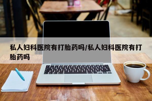 流产药网上专门卖店微信私人妇科医院有打胎药吗/私人妇科医院有打胎药吗