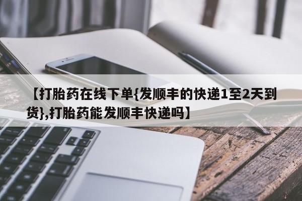 流产药网上专门卖店微信【打胎药在线下单{发顺丰的快递1至2天到货},打胎药能发顺丰快递吗】