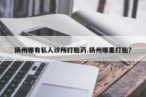 流产药网上专门卖店微信扬州哪有私人诊所打胎药.扬州哪里打胎？