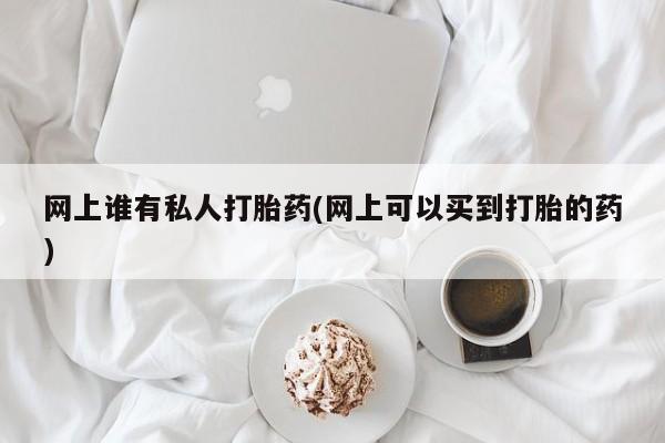 流产药网上专门卖店微信网上谁有私人打胎药(网上可以买到打胎的药)