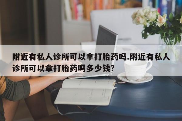 流产药网上专门卖店微信附近有私人诊所可以拿打胎药吗.附近有私人诊所可以拿打胎药吗多少钱？