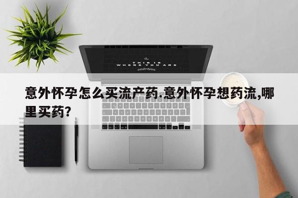 流产药网上专门卖店微信意外怀孕怎么买流产药.意外怀孕想药流,哪里买药？