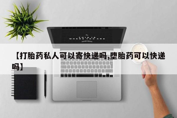 流产药网上专门卖店微信【打胎药私人可以寄快递吗,堕胎药可以快递吗】