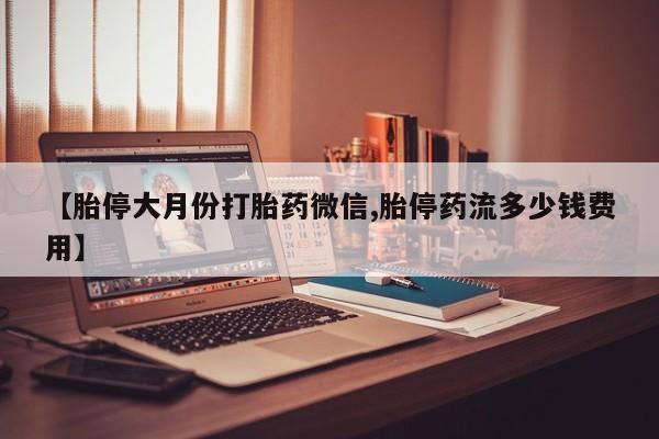 流产药网上专门卖店微信【胎停大月份打胎药微信,胎停药流多少钱费用】