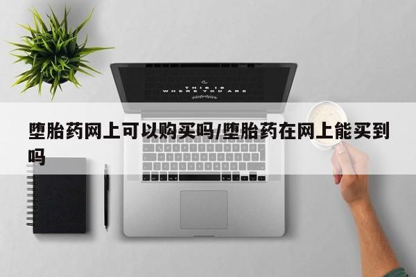 流产药网上专门卖店微信堕胎药网上可以购买吗/堕胎药在网上能买到吗