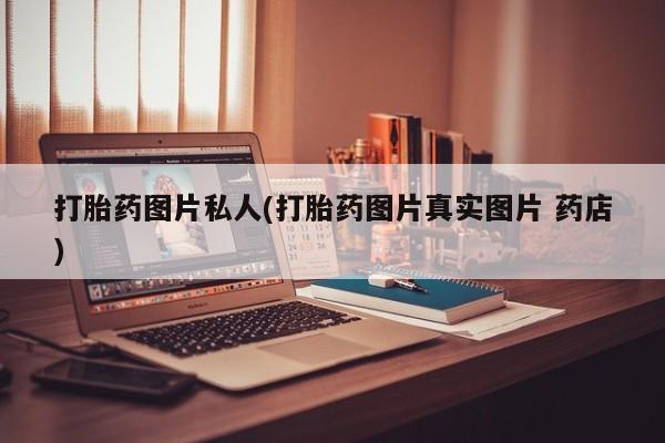 流产药网上专门卖店微信打胎药图片私人(打胎药图片真实图片 药店)