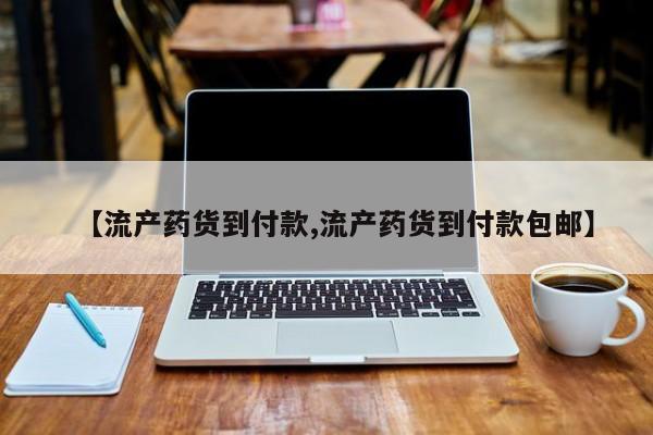 流产药网上专门卖店微信【流产药货到付款,流产药货到付款包邮】