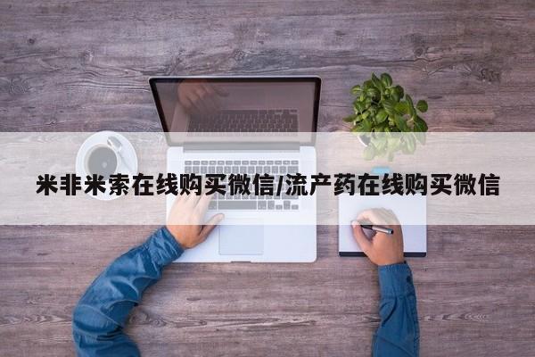 流产药网上专门卖店微信米非米索在线购买微信/流产药在线购买微信