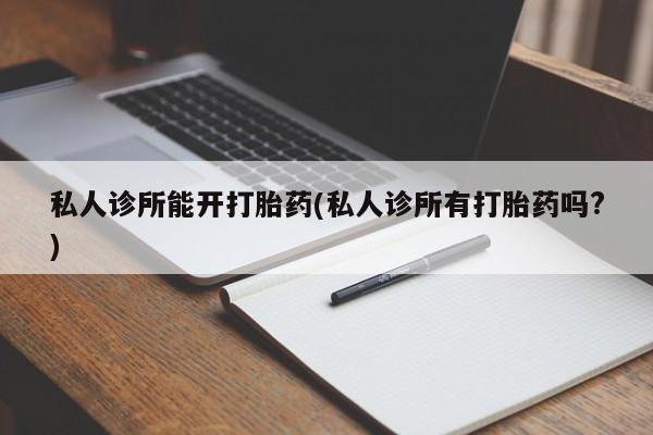 流产药网上专门卖店微信私人诊所能开打胎药(私人诊所有打胎药吗?)