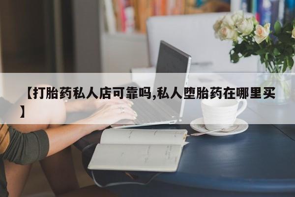 流产药网上专门卖店微信【打胎药私人店可靠吗,私人堕胎药在哪里买】