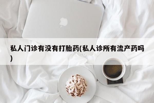 流产药网上专门卖店微信私人门诊有没有打胎药(私人诊所有流产药吗)