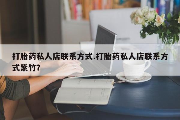 流产药网上专门卖店微信打胎药私人店联系方式.打胎药私人店联系方式紫竹？