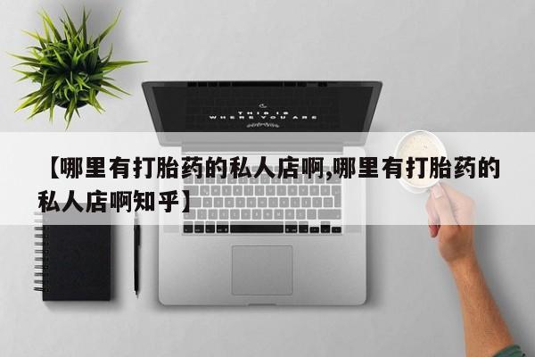 流产药网上专门卖店微信【哪里有打胎药的私人店啊,哪里有打胎药的私人店啊知乎】