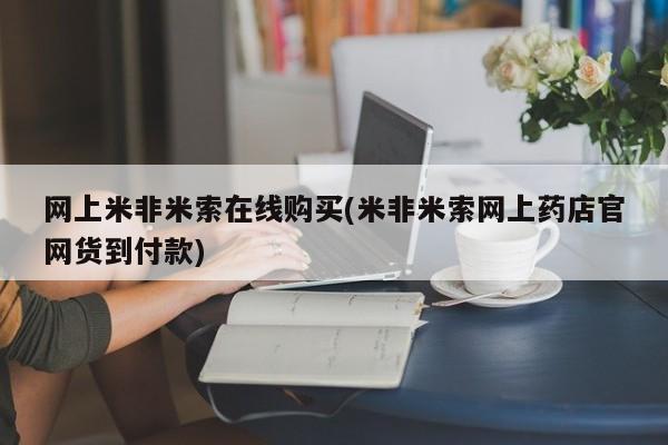 流产药网上专门卖店微信网上米非米索在线购买(米非米索网上药店官网货到付款)