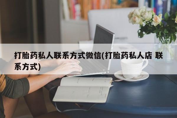 流产药网上专门卖店微信打胎药私人联系方式微信(打胎药私人店 联系方式)