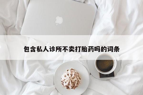 流产药网上专门卖店微信包含私人诊所不卖打胎药吗的词条