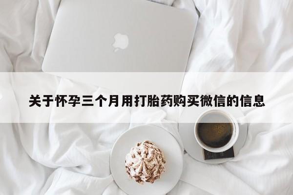 流产药网上专门卖店微信关于怀孕三个月用打胎药购买微信的信息