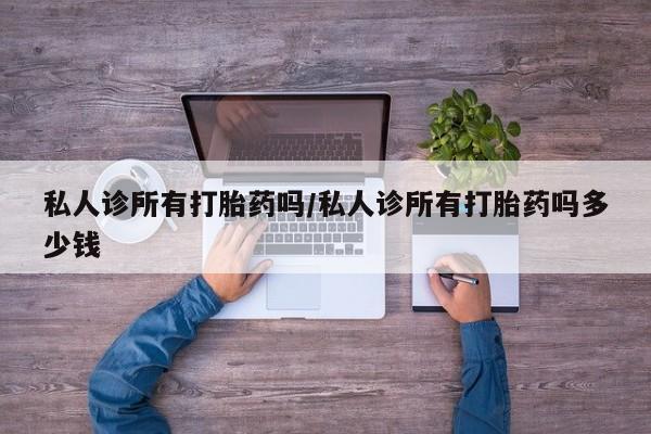 流产药网上专门卖店微信私人诊所有打胎药吗/私人诊所有打胎药吗多少钱