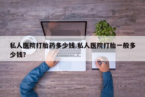 流产药网上专门卖店微信私人医院打胎药多少钱.私人医院打胎一般多少钱？