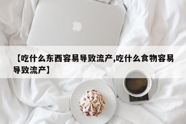 流产药网上专门卖店微信【吃什么东西容易导致流产,吃什么食物容易导致流产】