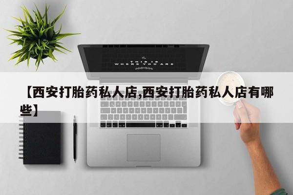 流产药网上专门卖店微信【西安打胎药私人店,西安打胎药私人店有哪些】