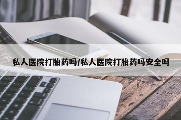 流产药网上专门卖店微信私人医院打胎药吗/私人医院打胎药吗安全吗