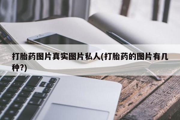 流产药网上专门卖店微信打胎药图片真实图片私人(打胎药的图片有几种?)