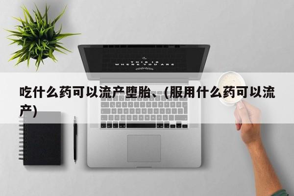 流产药网上专门卖店微信吃什么药可以流产堕胎、(服用什么药可以流产)