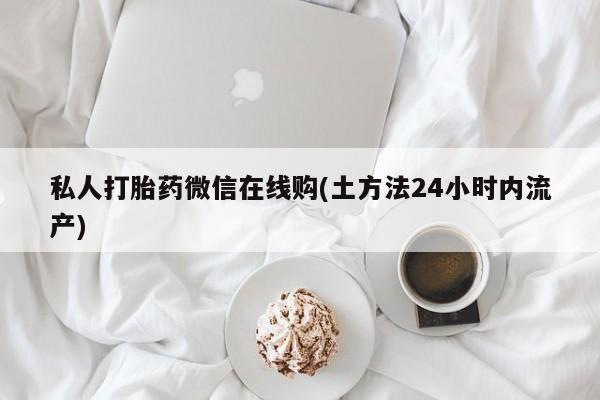流产药网上专门卖店微信私人打胎药微信在线购(土方法24小时内流产)