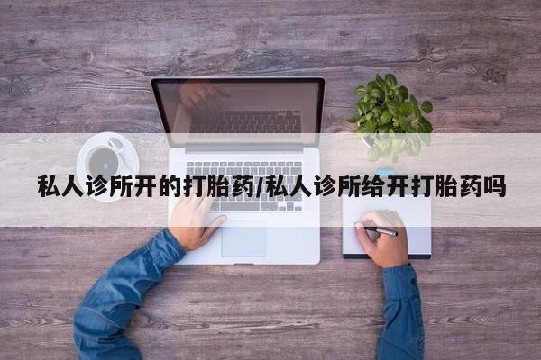 流产药网上专门卖店微信私人诊所开的打胎药/私人诊所给开打胎药吗