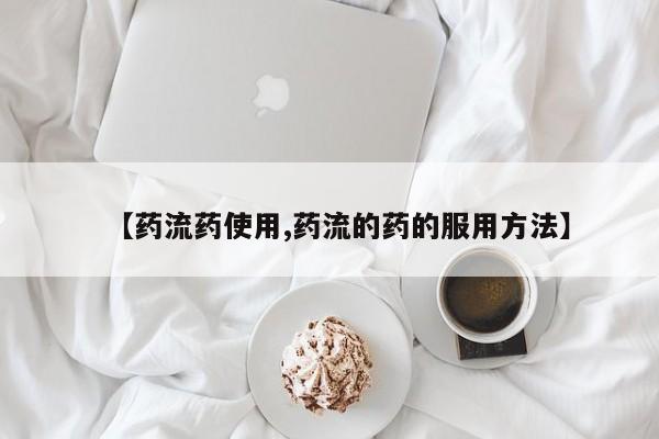 流产药网上专门卖店微信【药流药使用,药流的药的服用方法】