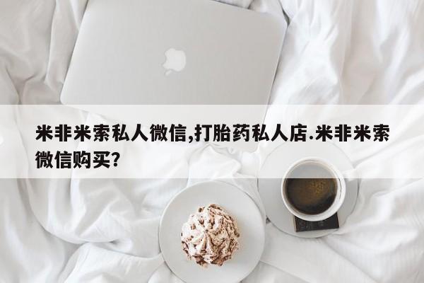 流产药网上专门卖店微信米非米索私人微信,打胎药私人店.米非米索微信购买？