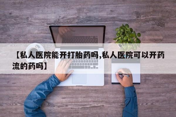 流产药网上专门卖店微信【私人医院能开打胎药吗,私人医院可以开药流的药吗】