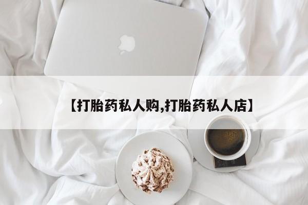 流产药网上专门卖店微信【打胎药私人购,打胎药私人店】