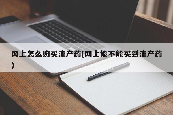 流产药网上专门卖店微信网上怎么购买流产药(网上能不能买到流产药)