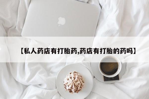 流产药网上专门卖店微信【私人药店有打胎药,药店有打胎的药吗】