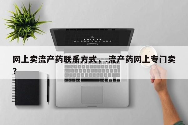 流产药网上专门卖店微信网上卖流产药联系方式，.流产药网上专门卖？