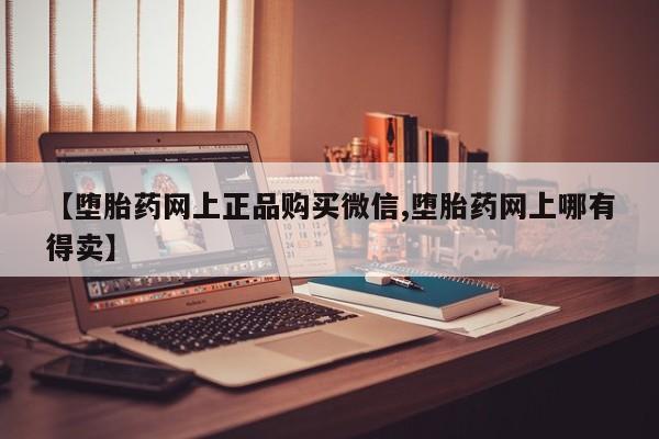 流产药网上专门卖店微信【堕胎药网上正品购买微信,堕胎药网上哪有得卖】