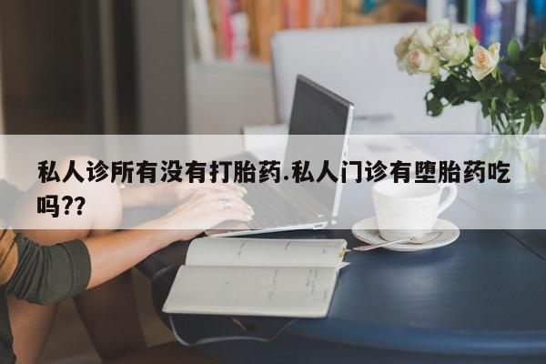 流产药网上专门卖店微信私人诊所有没有打胎药.私人门诊有堕胎药吃吗?？