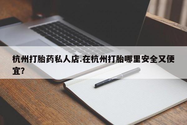 流产药网上专门卖店微信杭州打胎药私人店.在杭州打胎哪里安全又便宜？