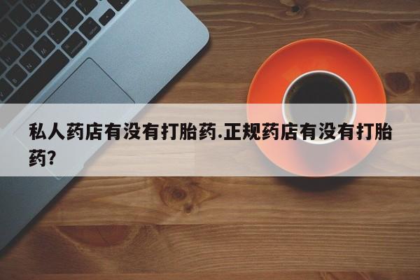 流产药网上专门卖店微信私人药店有没有打胎药.正规药店有没有打胎药？